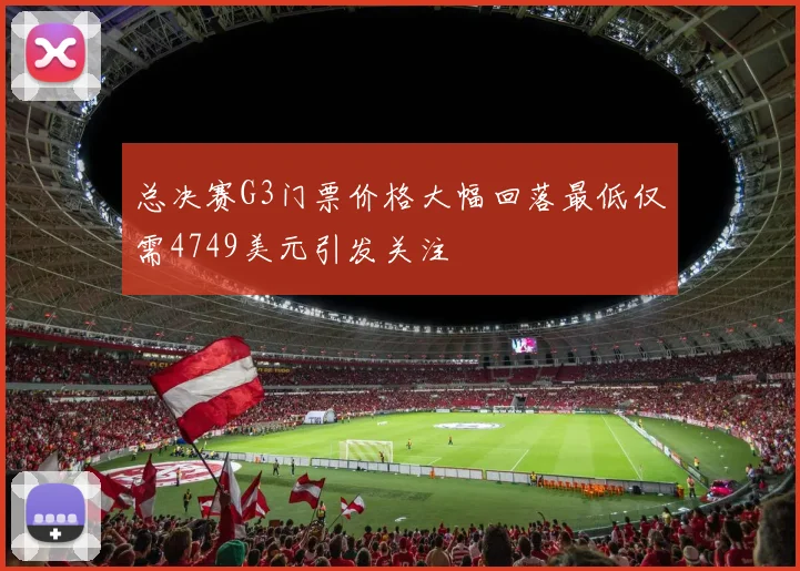 总决赛G3门票价格大幅回落最低仅需4749美元引发关注