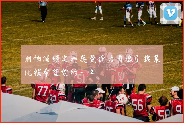 利物浦锁定迪奥曼德为首选引援莱比锡希望续约一年