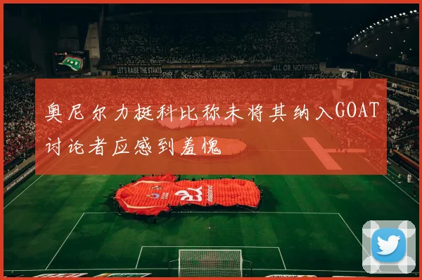 奥尼尔力挺科比称未将其纳入GOAT讨论者应感到羞愧