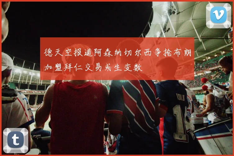 德天空报道阿森纳切尔西争抢布朗加盟拜仁交易或生变数