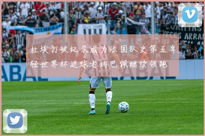 杜埃打破纪录成为法国队史第五年轻世界杯进球者姆巴佩继续领跑