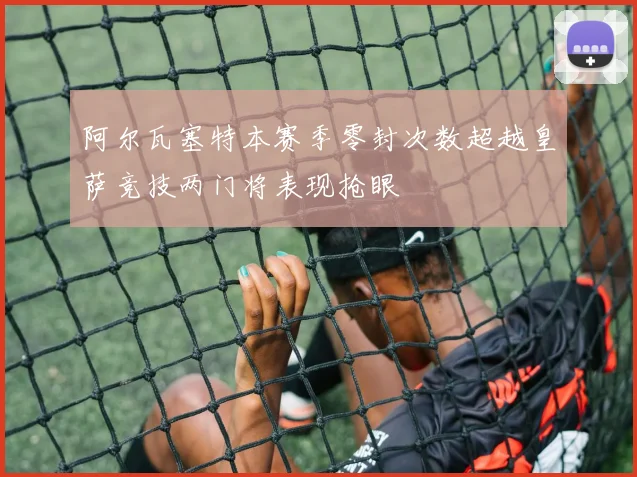 阿尔瓦塞特本赛季零封次数超越皇萨竞技两门将表现抢眼