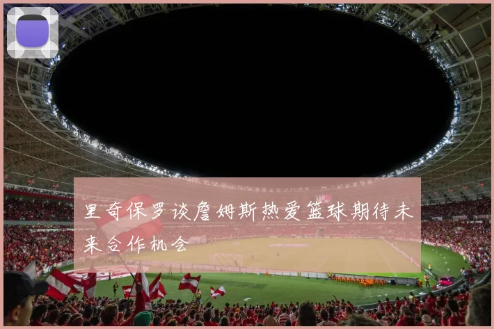 里奇保罗谈詹姆斯热爱篮球期待未来合作机会