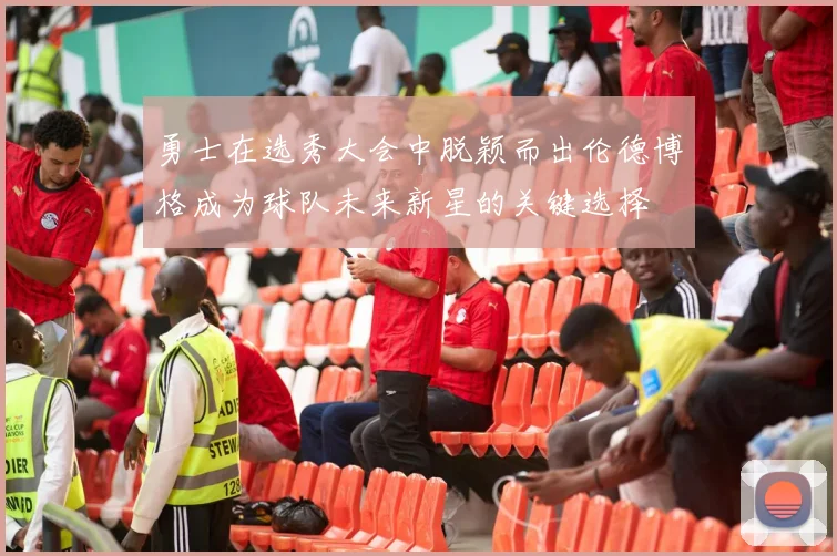 勇士在选秀大会中脱颖而出伦德博格成为球队未来新星的关键选择