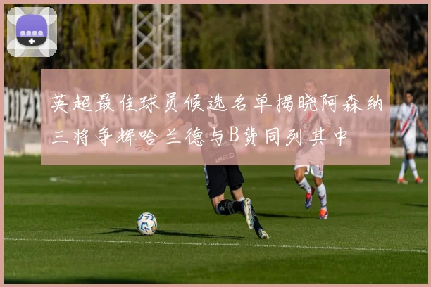 英超最佳球员候选名单揭晓阿森纳三将争辉哈兰德与B费同列其中