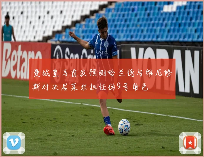 曼城皇马首发预测哈兰德与维尼修斯对决居莱尔担任伪9号角色