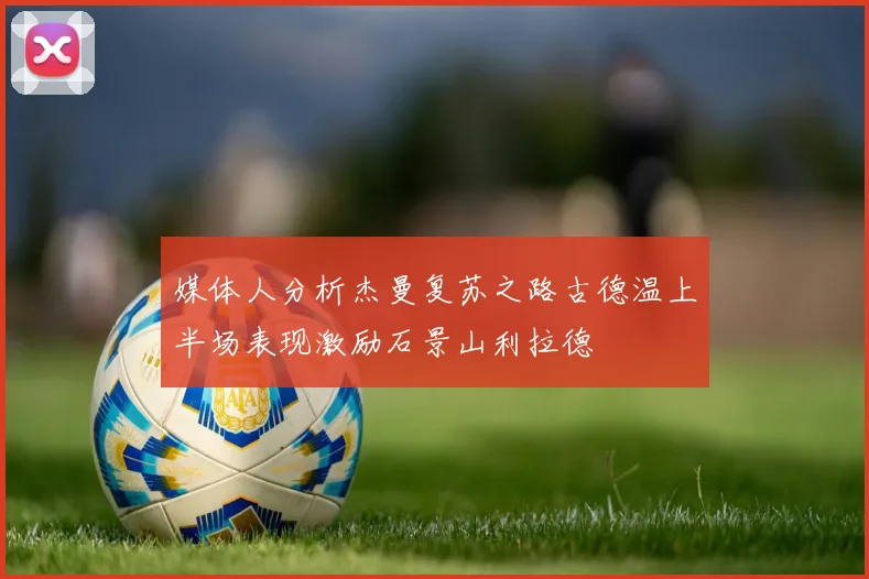 媒体人分析杰曼复苏之路古德温上半场表现激励石景山利拉德