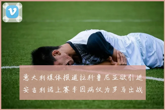 意大利媒体报道拉科鲁尼亚欲引进安吉利诺上赛季因病仅为罗马出战9场