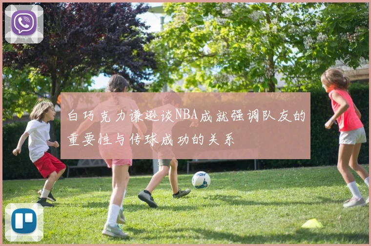 白巧克力谦逊谈NBA成就强调队友的重要性与传球成功的关系