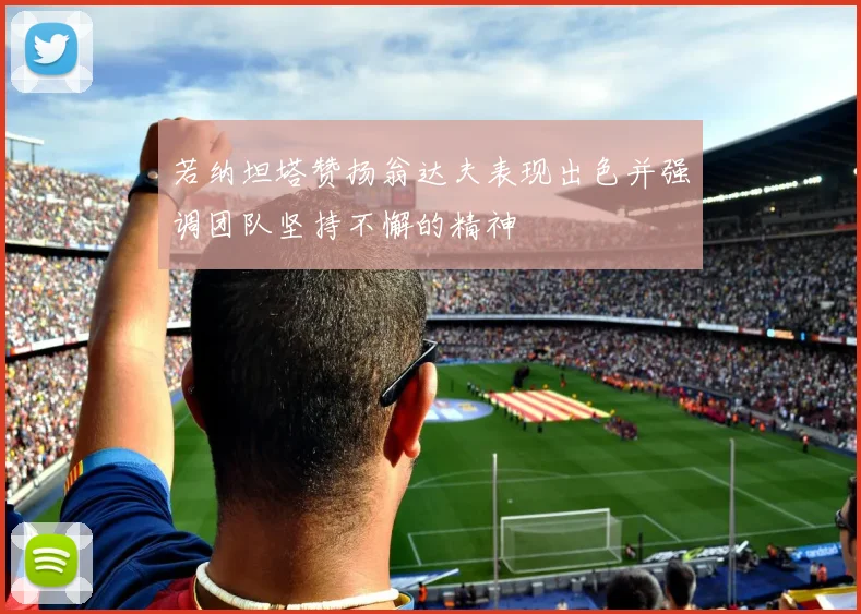若纳坦塔赞扬翁达夫表现出色并强调团队坚持不懈的精神