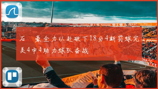 石洺豪全力以赴砍下18分4断罚球完美4中4助力球队奋战