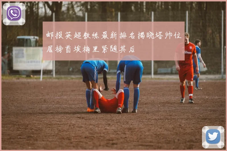 邮报英超教练最新排名揭晓塔帅位居榜首埃梅里紧随其后