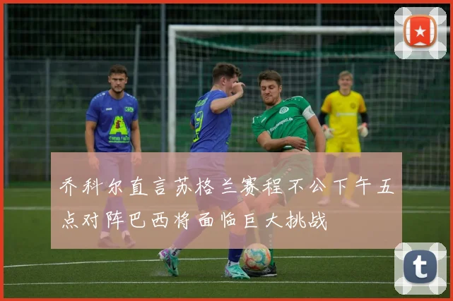 乔科尔直言苏格兰赛程不公下午五点对阵巴西将面临巨大挑战