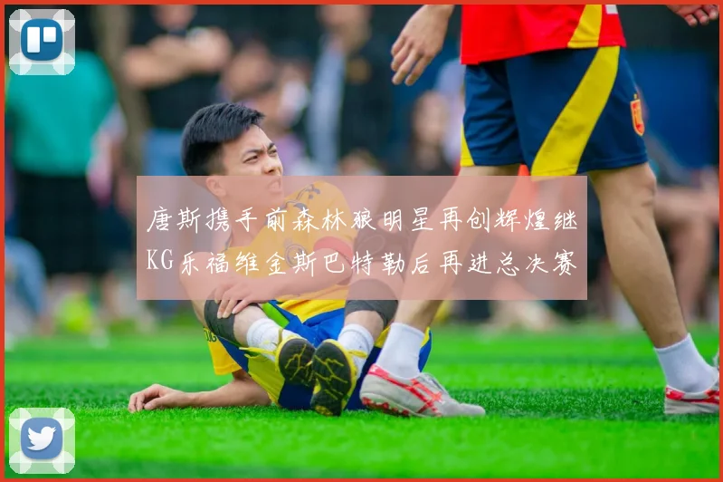 唐斯携手前森林狼明星再创辉煌继KG乐福维金斯巴特勒后再进总决赛