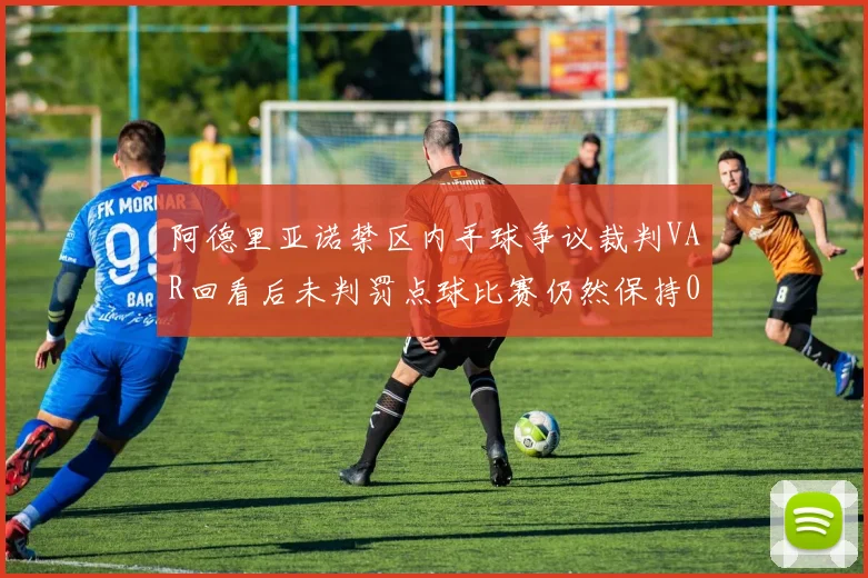 阿德里亚诺禁区内手球争议裁判VAR回看后未判罚点球比赛仍然保持0-0平局