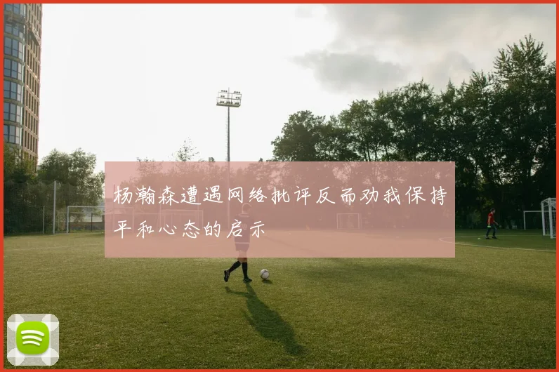 杨瀚森遭遇网络批评反而劝我保持平和心态的启示
