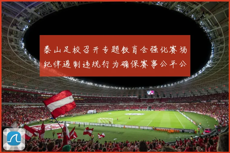 泰山足校召开专题教育会强化赛场纪律遏制违规行为确保赛事公平公正