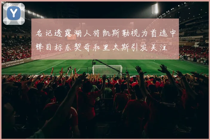 名记透露湖人将凯斯勒视为首选中锋目标东契奇和里夫斯引发关注