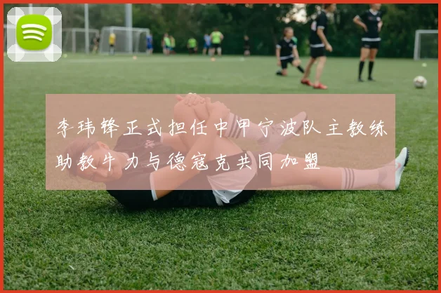 李玮锋正式担任中甲宁波队主教练助教牛力与德寇克共同加盟