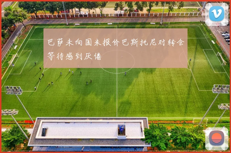 巴萨未向国米报价巴斯托尼对转会等待感到厌倦