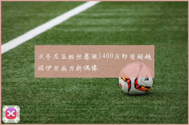 沃齐尼亚粉丝暴涨1400万即将超越诺伊尔成为新偶像